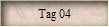 Tag 04